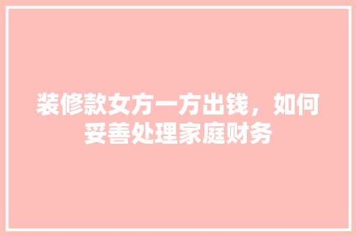 装修款女方一方出钱，如何妥善处理家庭财务 装修款女方一方出钱，如何妥善处理家庭财务 家电维修