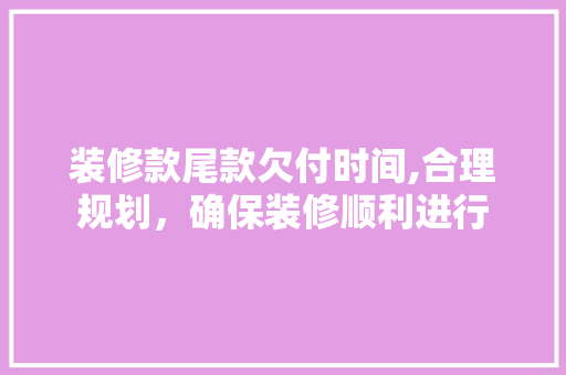 装修款尾款欠付时间,合理规划，确保装修顺利进行 装修款尾款欠付时间,合理规划，确保装修顺利进行 厨房维修