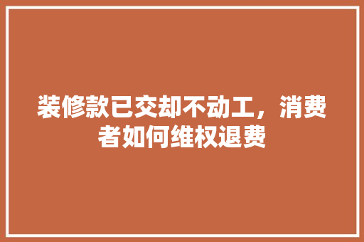 装修款已交却不动工，消费者如何维权退费 装修款已交却不动工，消费者如何维权退费 家电维修