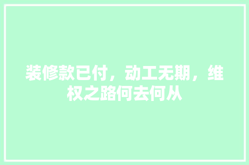 装修款已付，动工无期，维权之路何去何从 装修款已付，动工无期，维权之路何去何从 居家维修