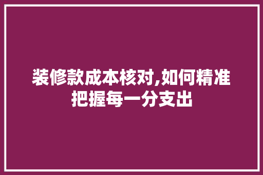 装修款成本核对,如何精准把握每一分支出 装修款成本核对,如何精准把握每一分支出 居家维修