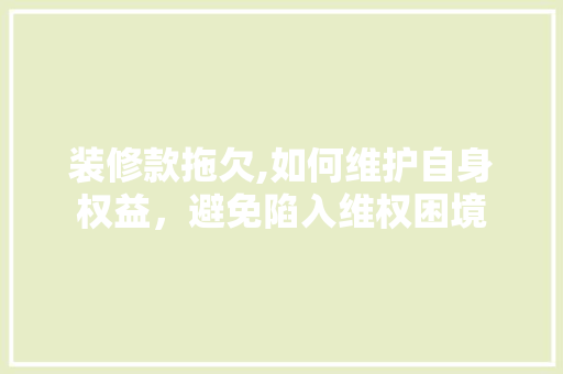 装修款拖欠,如何维护自身权益，避免陷入维权困境 装修款拖欠,如何维护自身权益，避免陷入维权困境 厨房维修