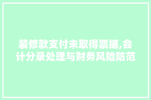 装修款支付未取得票据,会计分录处理与财务风险防范 装修款支付未取得票据,会计分录处理与财务风险防范 户内维修