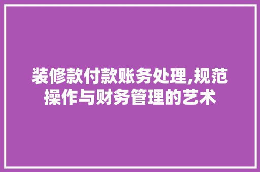 装修款付款账务处理,规范操作与财务管理的艺术 装修款付款账务处理,规范操作与财务管理的艺术 家电维修