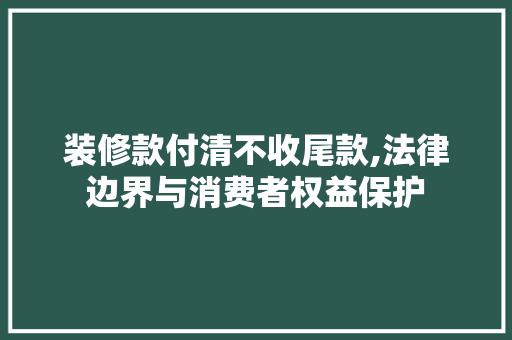 装修款付清不收尾款,法律边界与消费者权益保护 装修款付清不收尾款,法律边界与消费者权益保护 户内维修