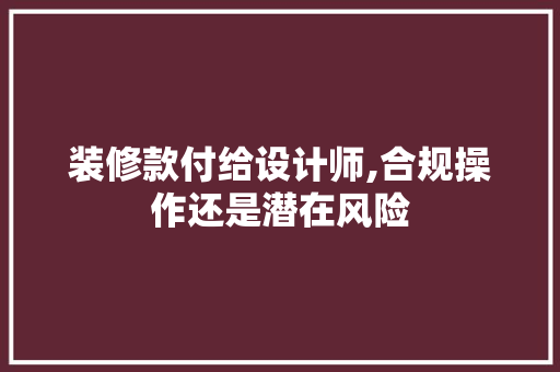 装修款付给设计师,合规操作还是潜在风险 装修款付给设计师,合规操作还是潜在风险 厨房维修
