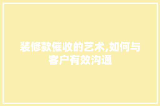 装修款催收的艺术,如何与客户有效沟通 装修款催收的艺术,如何与客户有效沟通 家电维修