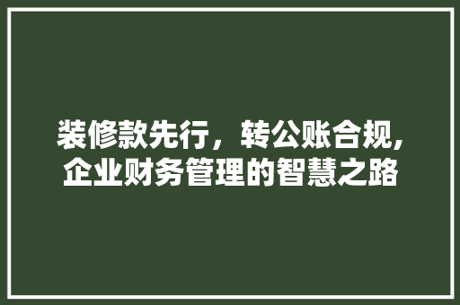 装修款先行，转公账合规,企业财务管理的智慧之路 装修款先行，转公账合规,企业财务管理的智慧之路 户内维修