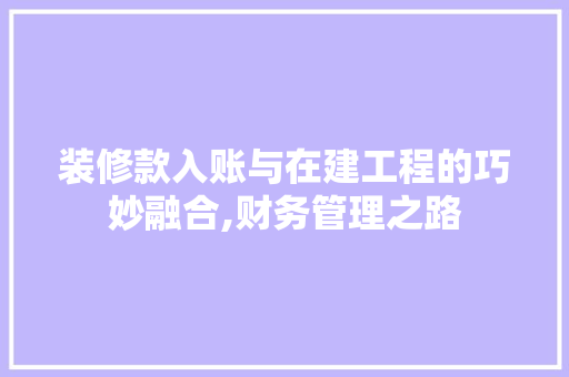 装修款入账与在建工程的巧妙融合,财务管理之路 装修款入账与在建工程的巧妙融合,财务管理之路 居家维修
