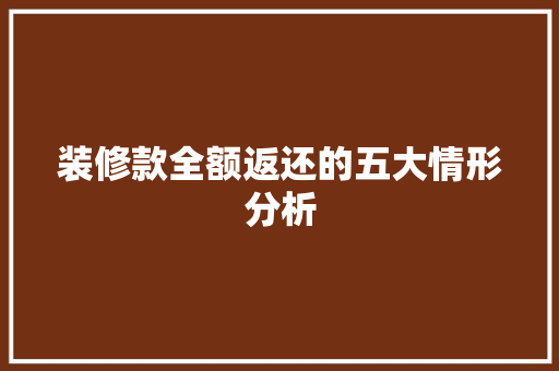装修款全额返还的五大情形分析 装修款全额返还的五大情形分析 居家维修