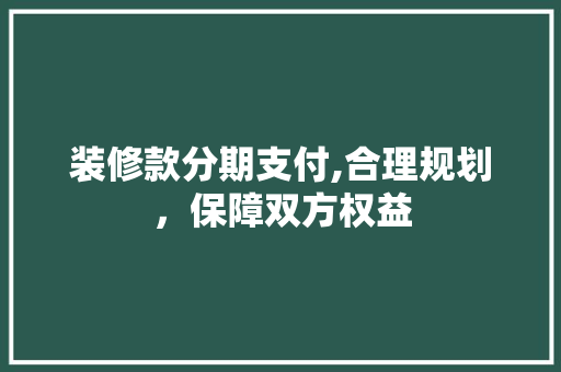 装修款分期支付,合理规划，保障双方权益 装修款分期支付,合理规划，保障双方权益 户内维修