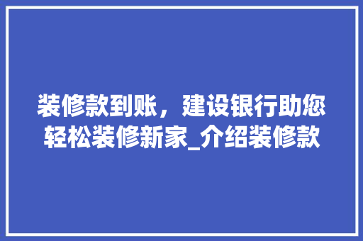 装修款到账，建设银行助您轻松装修新家_介绍装修款到账流程及时间 装修款到账，建设银行助您轻松装修新家_介绍装修款到账流程及时间 厨房维修