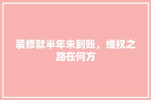 装修款半年未到账，维权之路在何方 装修款半年未到账，维权之路在何方 家电维修
