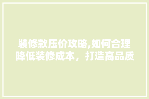 装修款压价攻略,如何合理降低装修成本，打造高品质家居空间 装修款压价攻略,如何合理降低装修成本，打造高品质家居空间 户内维修