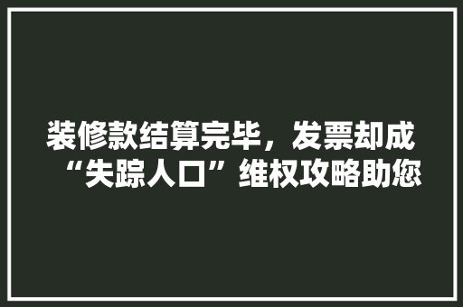 装修款结算完毕，发票却成“失踪人口”维权攻略助您一臂之力！ 装修款结算完毕，发票却成“失踪人口”维权攻略助您一臂之力！ 户内维修