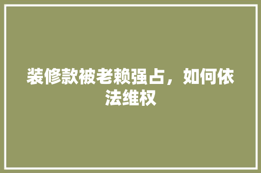 装修款被老赖强占，如何依法维权 装修款被老赖强占，如何依法维权 户内维修