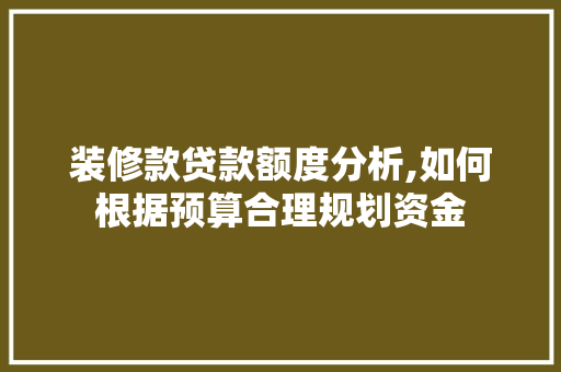 装修款贷款额度分析,如何根据预算合理规划资金 装修款贷款额度分析,如何根据预算合理规划资金 家电维修