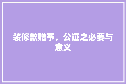 装修款赠予，公证之必要与意义 装修款赠予，公证之必要与意义 家电维修