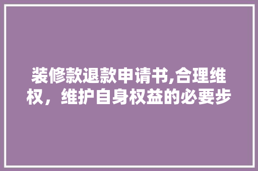 装修款退款申请书,合理维权，维护自身权益的必要步骤 装修款退款申请书,合理维权，维护自身权益的必要步骤 厨房维修