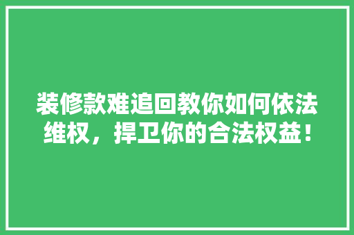 装修款难追回教你如何依法维权，捍卫你的合法权益！ 装修款难追回教你如何依法维权，捍卫你的合法权益！ 户内维修