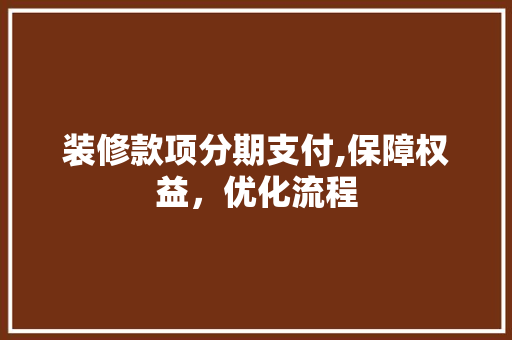 装修款项分期支付,保障权益，优化流程 装修款项分期支付,保障权益，优化流程 家电维修