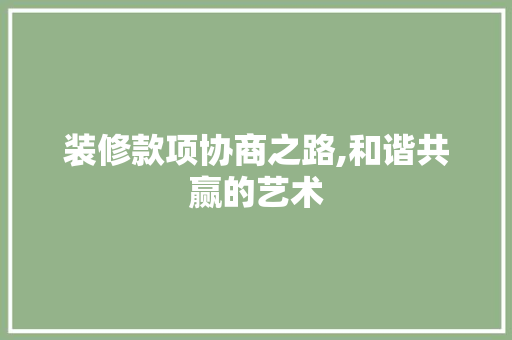 装修款项协商之路,和谐共赢的艺术 装修款项协商之路,和谐共赢的艺术 户内维修