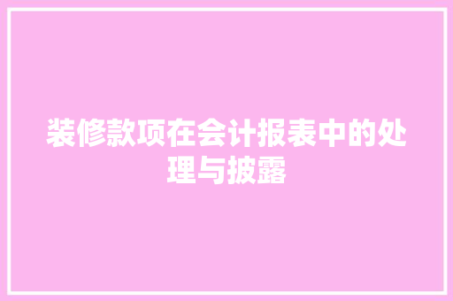 装修款项在会计报表中的处理与披露 装修款项在会计报表中的处理与披露 居家维修
