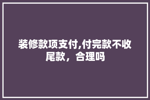 装修款项支付,付完款不收尾款，合理吗 装修款项支付,付完款不收尾款，合理吗 家电维修