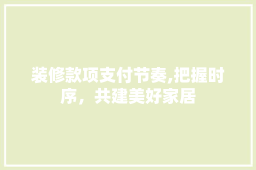 装修款项支付节奏,把握时序，共建美好家居 装修款项支付节奏,把握时序，共建美好家居 居家维修