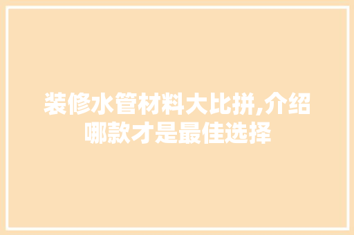 装修水管材料大比拼,介绍哪款才是最佳选择 装修水管材料大比拼,介绍哪款才是最佳选择 厨房维修
