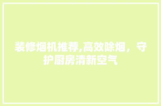 装修烟机推荐,高效除烟，守护厨房清新空气 装修烟机推荐,高效除烟，守护厨房清新空气 墙体维修