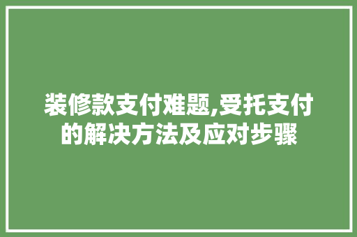 装修款支付难题,受托支付的解决方法及应对步骤 装修款支付难题,受托支付的解决方法及应对步骤 户内维修