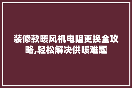 装修款暖风机电阻更换全攻略,轻松解决供暖难题 装修款暖风机电阻更换全攻略,轻松解决供暖难题 户内维修