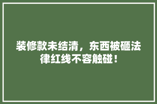 装修款未结清，东西被砸法律红线不容触碰！ 装修款未结清，东西被砸法律红线不容触碰！ 厨房维修