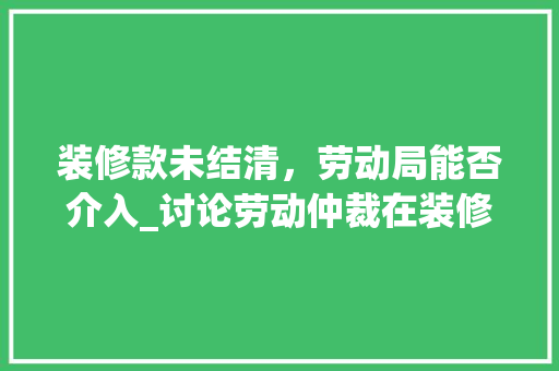 装修款未结清，劳动局能否介入_讨论劳动仲裁在装修纠纷中的角色与作用 装修款未结清，劳动局能否介入_讨论劳动仲裁在装修纠纷中的角色与作用 墙体维修