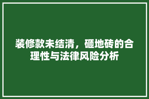 装修款未结清，砸地砖的合理性与法律风险分析 装修款未结清，砸地砖的合理性与法律风险分析 户内维修