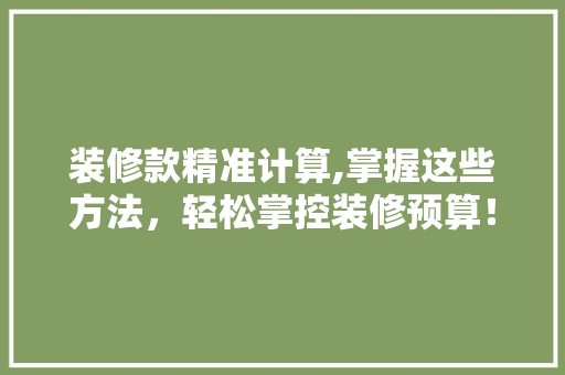 装修款精准计算,掌握这些方法，轻松掌控装修预算！ 装修款精准计算,掌握这些方法，轻松掌控装修预算！ 家电维修