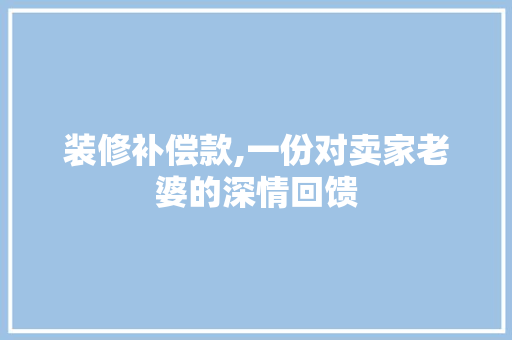 装修补偿款,一份对卖家老婆的深情回馈 装修补偿款,一份对卖家老婆的深情回馈 居家维修
