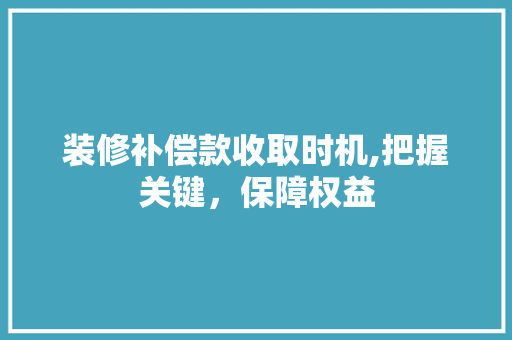 装修补偿款收取时机,把握关键，保障权益 装修补偿款收取时机,把握关键，保障权益 厨房维修