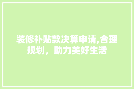 装修补贴款决算申请,合理规划，助力美好生活 装修补贴款决算申请,合理规划，助力美好生活 厨房维修