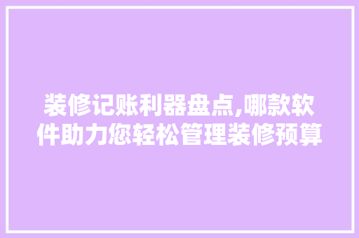 装修记账利器盘点,哪款软件助力您轻松管理装修预算 装修记账利器盘点,哪款软件助力您轻松管理装修预算 户内维修