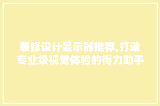 装修设计显示器推荐,打造专业级视觉体验的得力助手 装修设计显示器推荐,打造专业级视觉体验的得力助手 户内维修