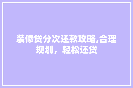装修贷分次还款攻略,合理规划，轻松还贷 装修贷分次还款攻略,合理规划，轻松还贷 家电维修