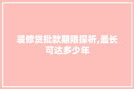 装修贷批款期限探析,最长可达多少年 装修贷批款期限探析,最长可达多少年 户内维修
