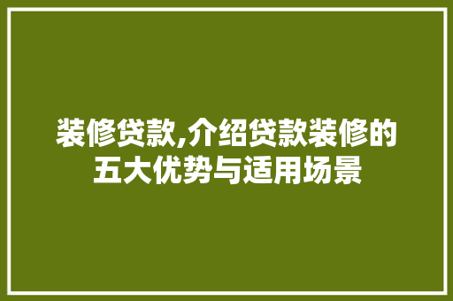装修贷款,介绍贷款装修的五大优势与适用场景 装修贷款,介绍贷款装修的五大优势与适用场景 户内维修