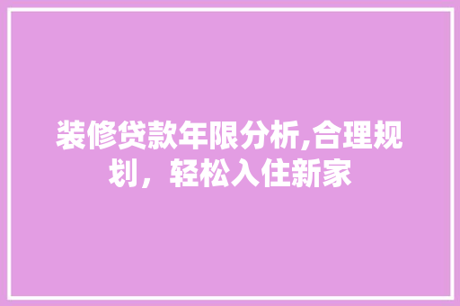装修贷款年限分析,合理规划，轻松入住新家 装修贷款年限分析,合理规划，轻松入住新家 居家维修
