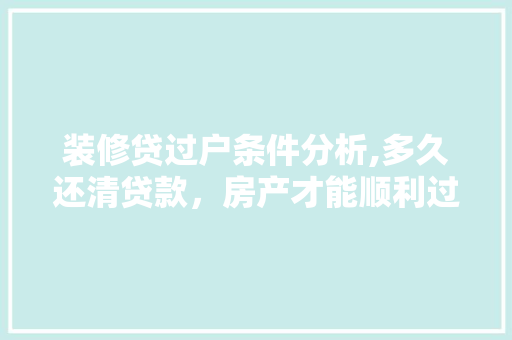 装修贷过户条件分析,多久还清贷款，房产才能顺利过户 装修贷过户条件分析,多久还清贷款，房产才能顺利过户 居家维修