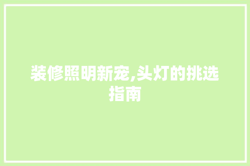装修照明新宠,头灯的挑选指南 装修照明新宠,头灯的挑选指南 家电维修