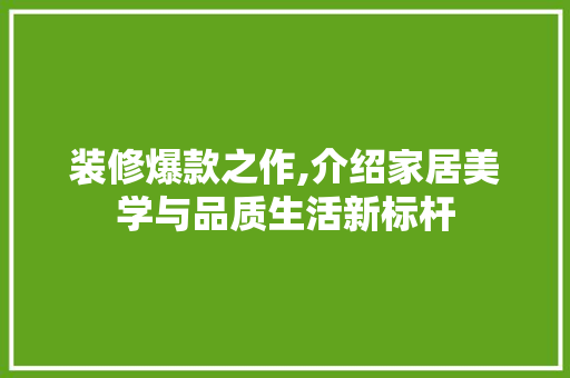 装修爆款之作,介绍家居美学与品质生活新标杆 装修爆款之作,介绍家居美学与品质生活新标杆 居家维修