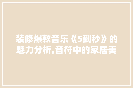 装修爆款音乐《5到秒》的魅力分析,音符中的家居美学 装修爆款音乐《5到秒》的魅力分析,音符中的家居美学 户内维修